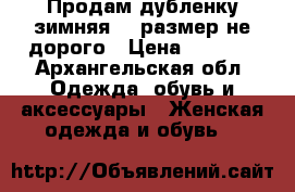 Продам дубленку зимняя 54 размер не дорого › Цена ­ 6 000 - Архангельская обл. Одежда, обувь и аксессуары » Женская одежда и обувь   